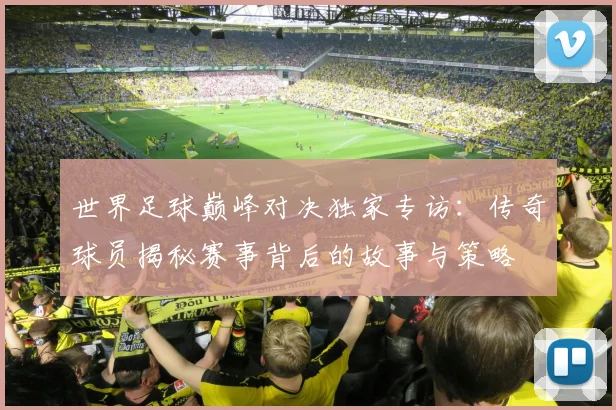 世界足球巅峰对决独家专访：传奇球员揭秘赛事背后的故事与策略