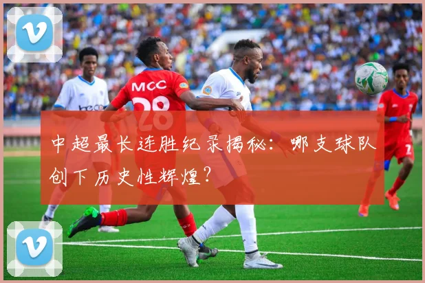 中超最长连胜纪录揭秘：哪支球队创下历史性辉煌？