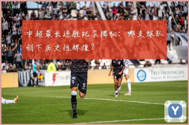 中超最长连胜纪录揭秘:哪支球队创下历史性辉煌?