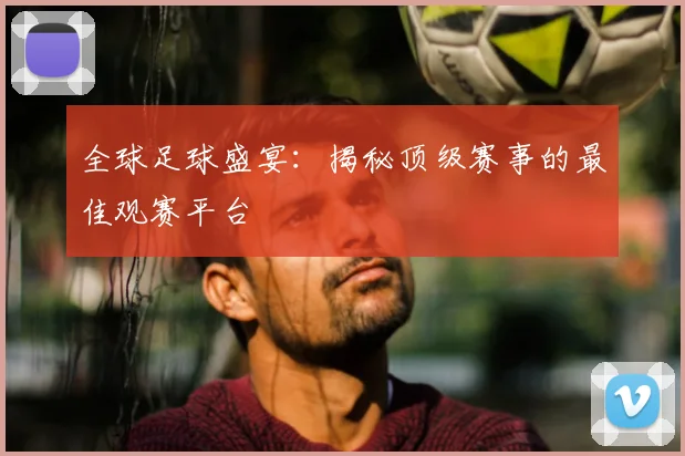 全球足球盛宴：揭秘顶级赛事的最佳观赛平台