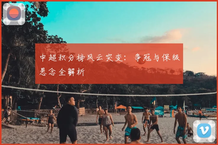 中超积分榜风云突变:争冠与保级悬念全解析