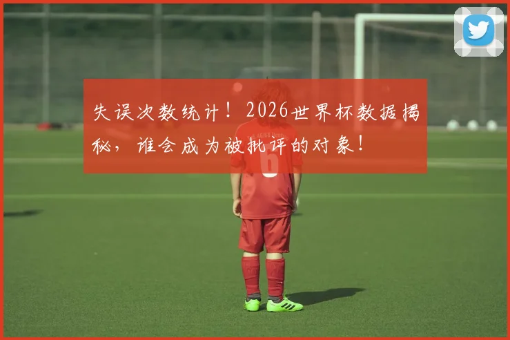 失误次数统计！2026世界杯数据揭秘，谁会成为被批评的对象！