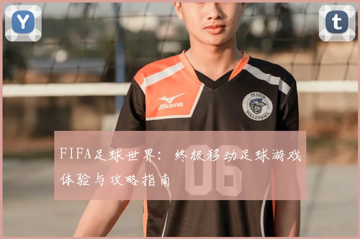 FIFA足球世界:终极移动足球游戏体验与攻略指南