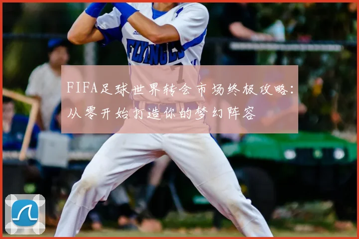 FIFA足球世界转会市场终极攻略：从零开始打造你的梦幻阵容