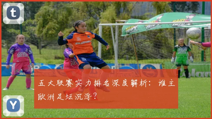 五大联赛实力排名深度解析：谁主欧洲足坛沉浮？