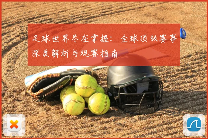 足球世界尽在掌握：全球顶级赛事深度解析与观赛指南