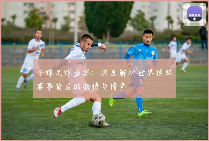 全球足球盛宴:深度解析世界顶级赛事背后的激情与博弈