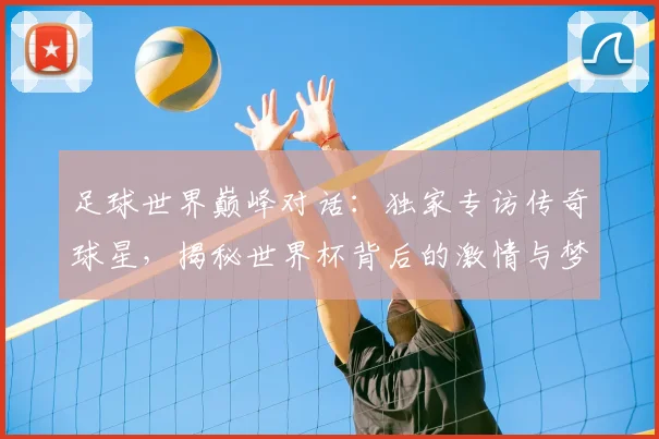 足球世界巅峰对话：独家专访传奇球星，揭秘世界杯背后的激情与梦想