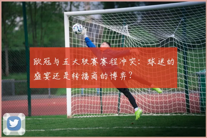 欧冠与五大联赛赛程冲突:球迷的盛宴还是转播商的博弈?