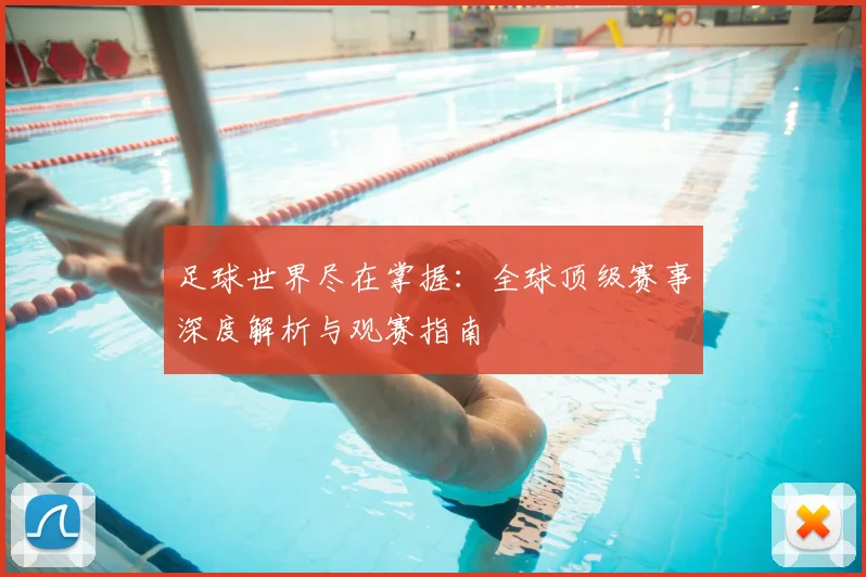 足球世界尽在掌握：全球顶级赛事深度解析与观赛指南