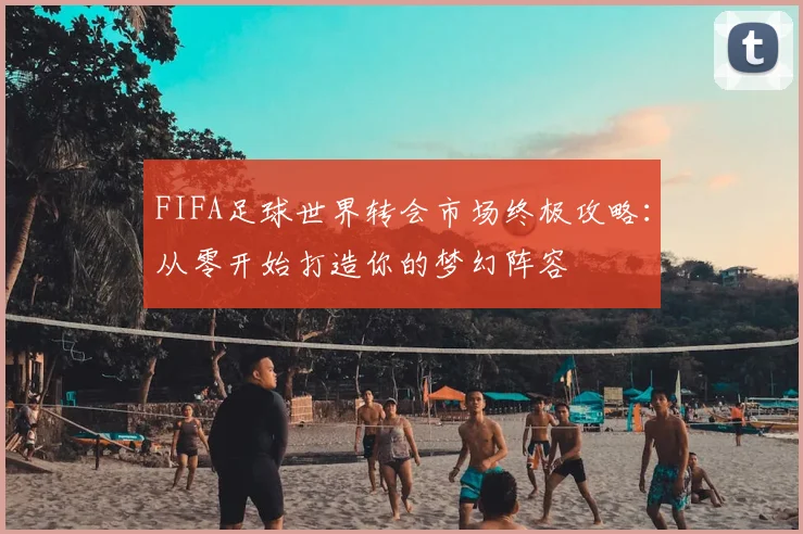 FIFA足球世界转会市场终极攻略:从零开始打造你的梦幻阵容