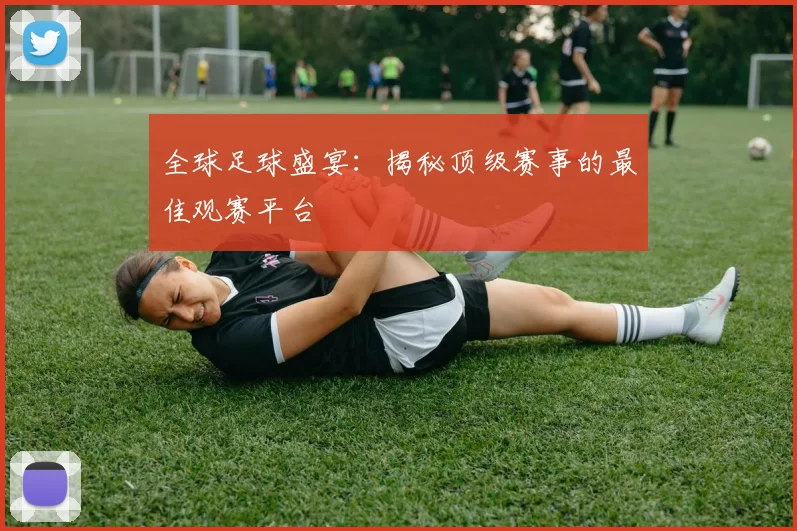全球足球盛宴:揭秘顶级赛事的最佳观赛平台