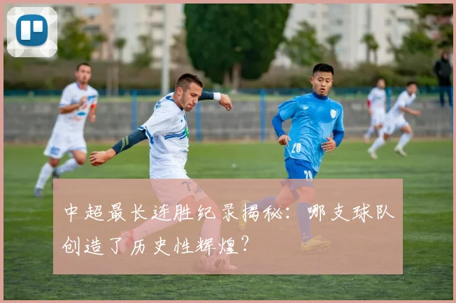 中超最长连胜纪录揭秘:哪支球队创造了历史性辉煌?