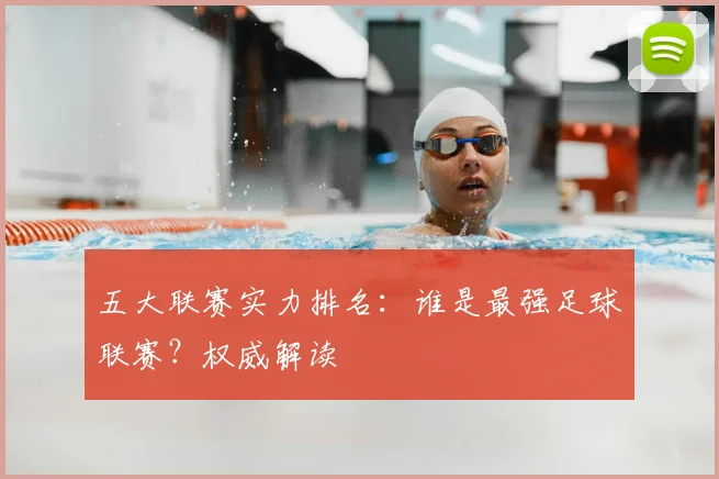 五大联赛实力排名:谁是最强足球联赛?权威解读