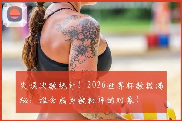 失误次数统计!2026世界杯数据揭秘,谁会成为被批评的对象!