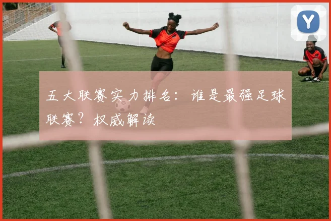 五大联赛实力排名：谁是最强足球联赛？权威解读