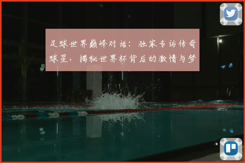 足球世界巅峰对话:独家专访传奇球星,揭秘世界杯背后的激情与梦想